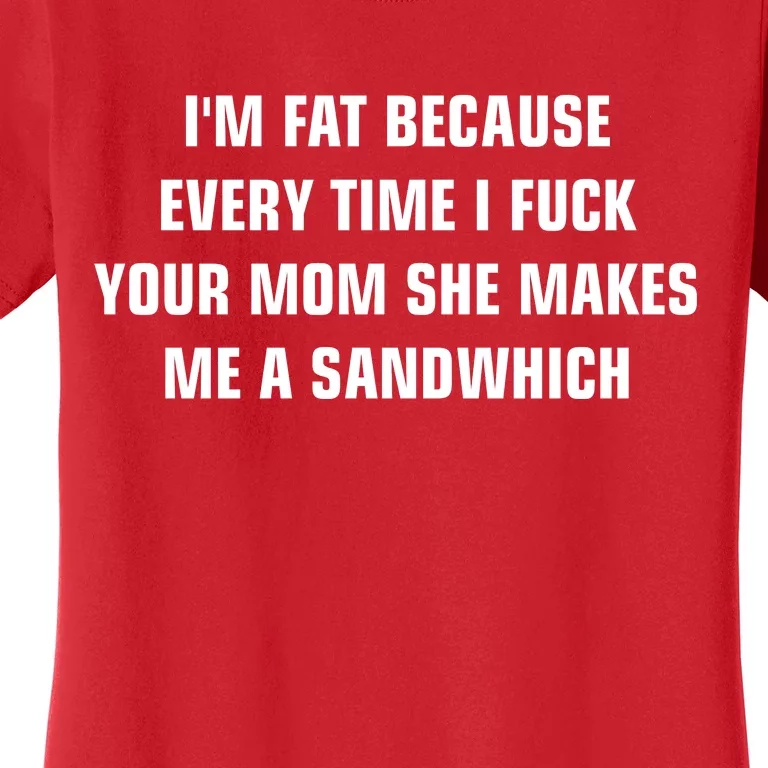 I'm Fat Because I F Your Mom She Makes Me A Sandwich Women's T-Shirt