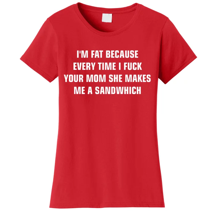 I'm Fat Because I F Your Mom She Makes Me A Sandwich Women's T-Shirt