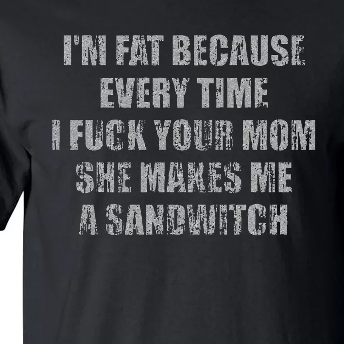 Im Fat Because Every Time I Fuck Your Mom She Makes Me A Tall T-Shirt