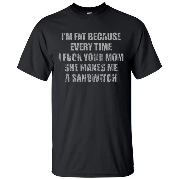 Im Fat Because Every Time I Fuck Your Mom She Makes Me A Tall T-Shirt