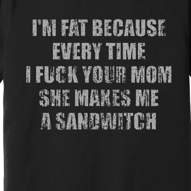 Im Fat Because Every Time I Fuck Your Mom She Makes Me A Premium T-Shirt