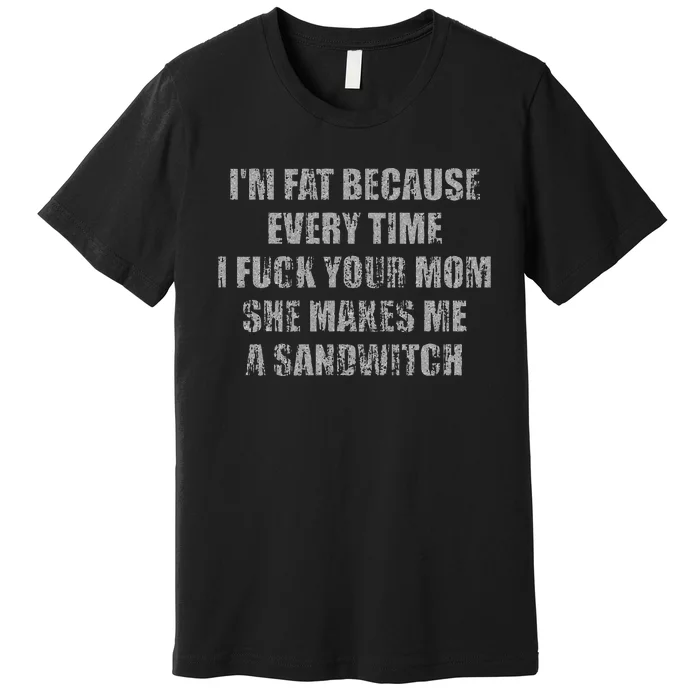 Im Fat Because Every Time I Fuck Your Mom She Makes Me A Premium T-Shirt