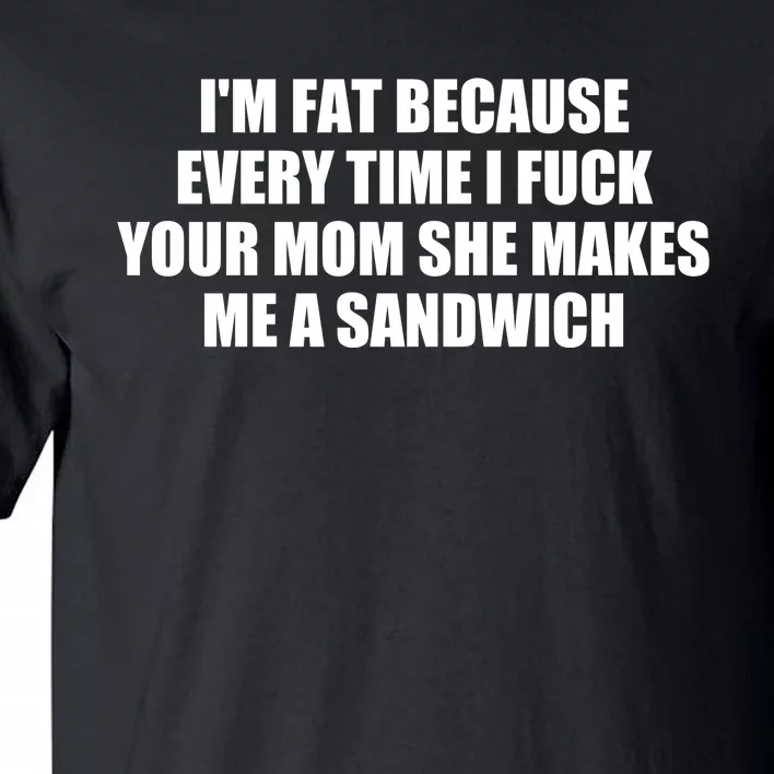 I'm Fat Because Every Time I Fuck Your Mom She Makes Me A Sandwich Tall T-Shirt