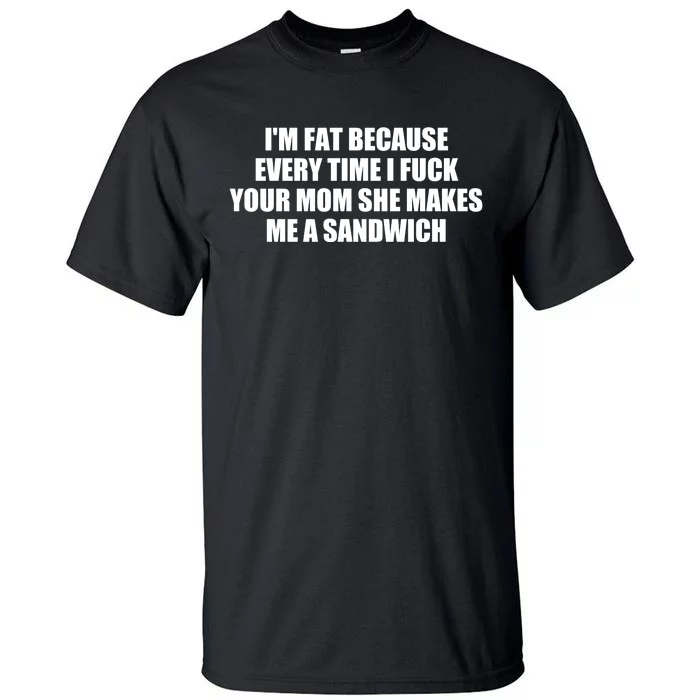 I'm Fat Because Every Time I Fuck Your Mom She Makes Me A Sandwich Tall T-Shirt