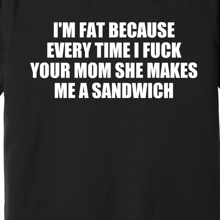 I'm Fat Because Every Time I Fuck Your Mom She Makes Me A Sandwich Premium T-Shirt