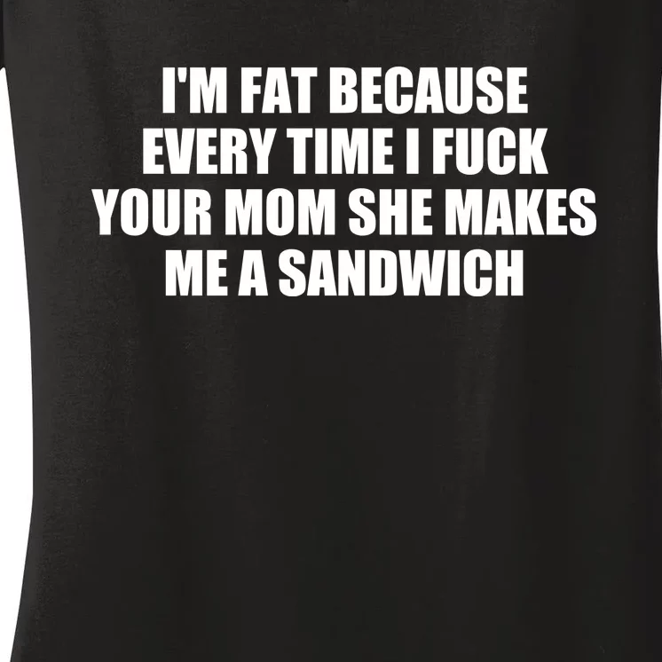 I'm Fat Because Every Time I Fuck Your Mom She Makes Me A Sandwich Women's V-Neck T-Shirt