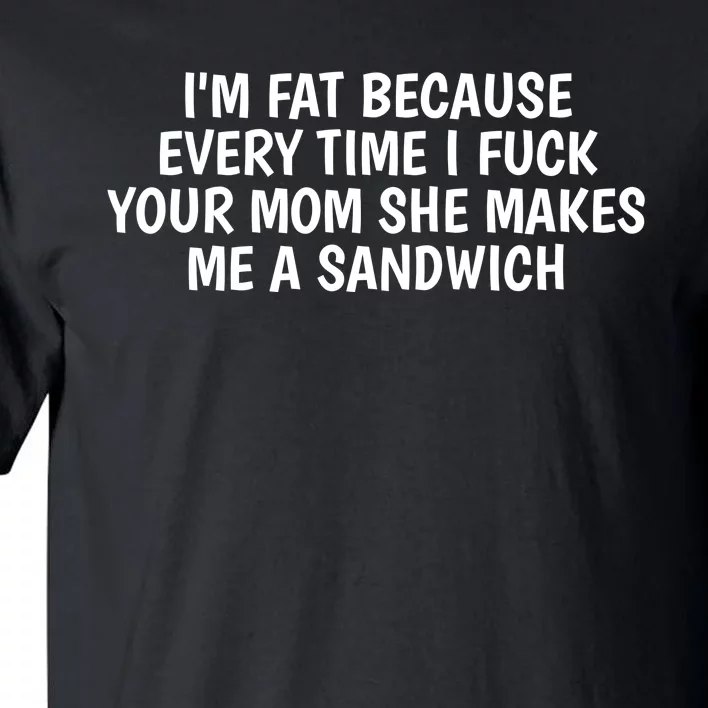 I'm Fat Because Every Time I Fuck Your Mom She Makes Me A Sandwich Tall T-Shirt