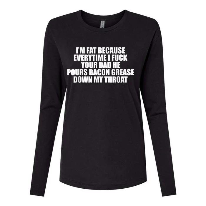 Im Fat Because Everytime I Fuck Your Dad He Pour Bacon Grease Down My Throat Womens Cotton Relaxed Long Sleeve T-Shirt