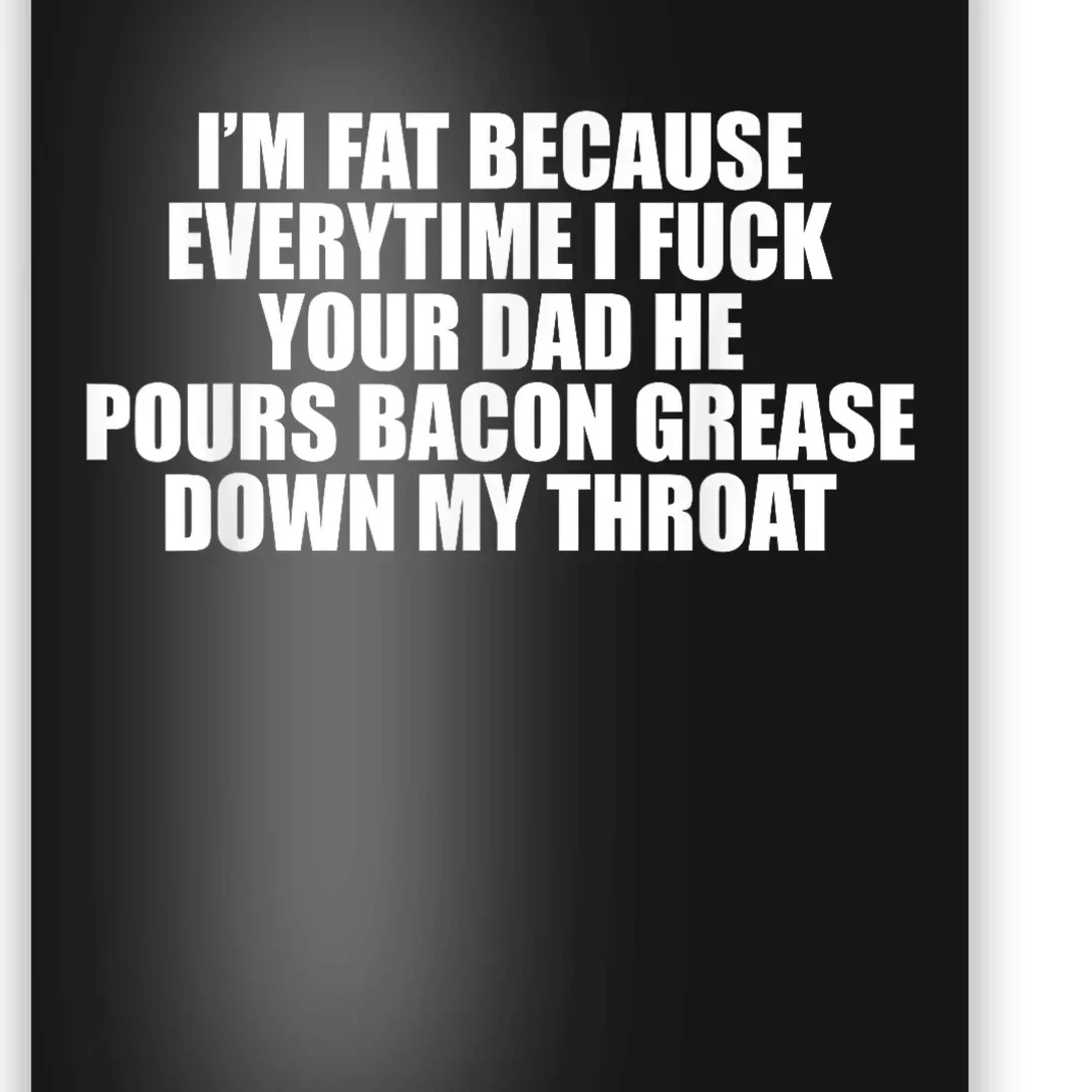 Im Fat Because Everytime I Fuck Your Dad He Pour Bacon Grease Down My Throat Poster