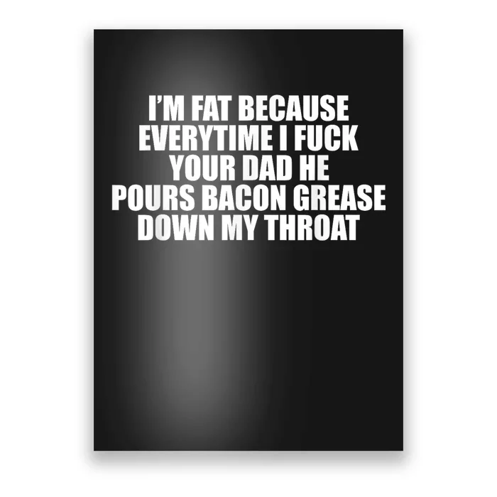 Im Fat Because Everytime I Fuck Your Dad He Pour Bacon Grease Down My Throat Poster