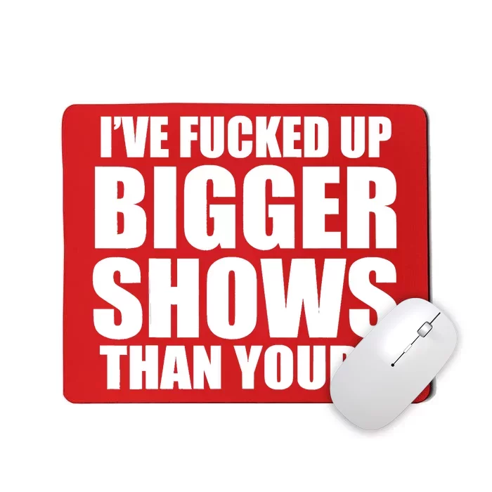 Ive Fucked Up Bigger Shows Than Yours Mousepad