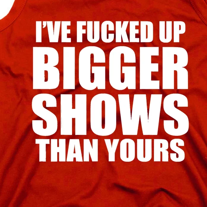 Ive Fucked Up Bigger Shows Than Yours Tank Top