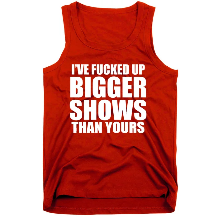 Ive Fucked Up Bigger Shows Than Yours Tank Top