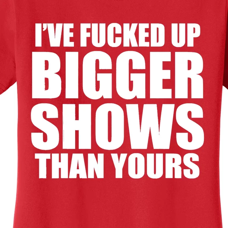 Ive Fucked Up Bigger Shows Than Yours Women's T-Shirt