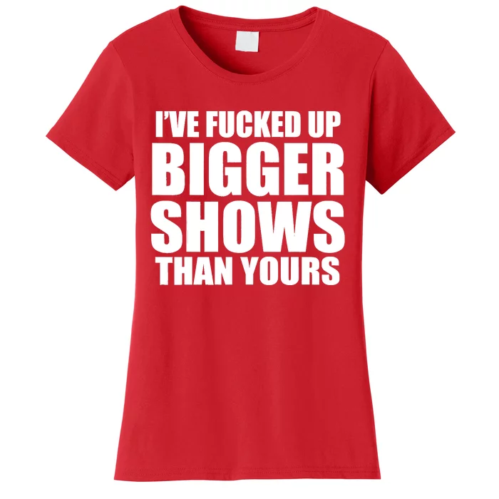 Ive Fucked Up Bigger Shows Than Yours Women's T-Shirt