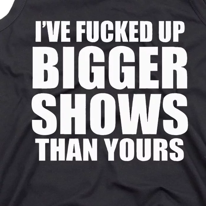 I've Fucked Up Bigger Shows Than Yours Tank Top