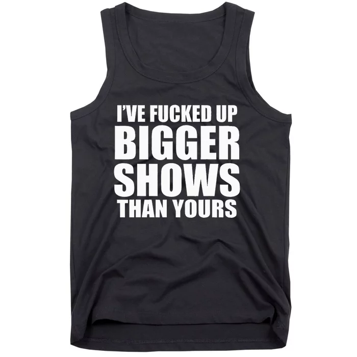 I've Fucked Up Bigger Shows Than Yours Tank Top