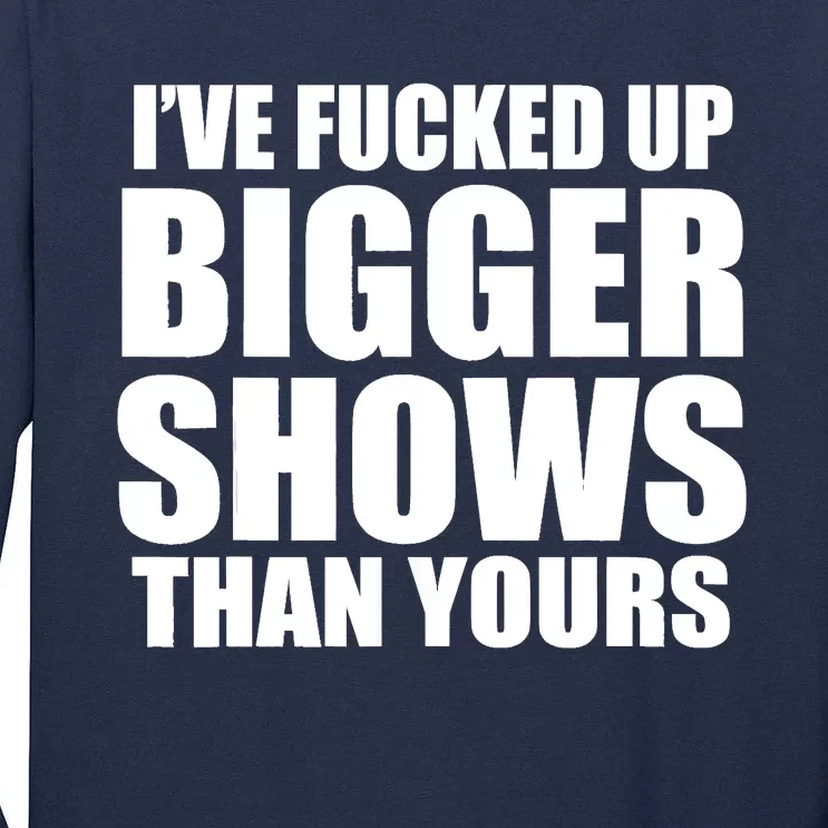 Ive Fucked Up Bigger Shows Than Yours Tall Long Sleeve T-Shirt