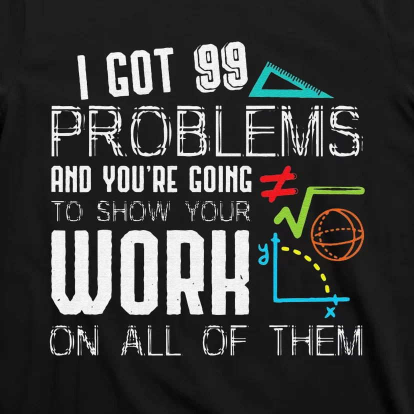 I Got 99 Problems Show Your Work Funny Math Teacher T-Shirt