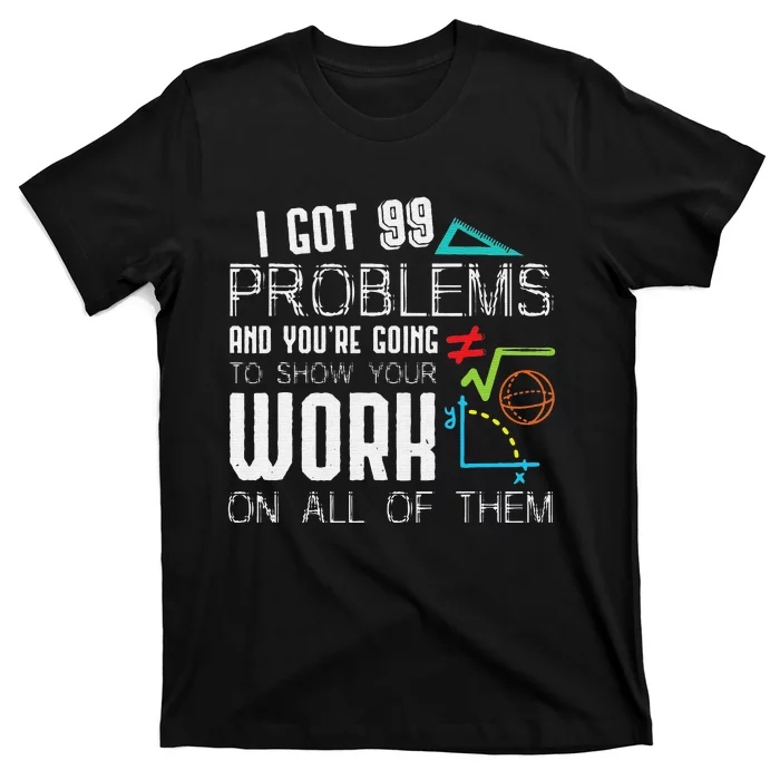 I Got 99 Problems Show Your Work Funny Math Teacher T-Shirt