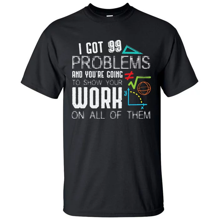 I Got 99 Problems Show Your Work Funny Math Teacher Tall T-Shirt