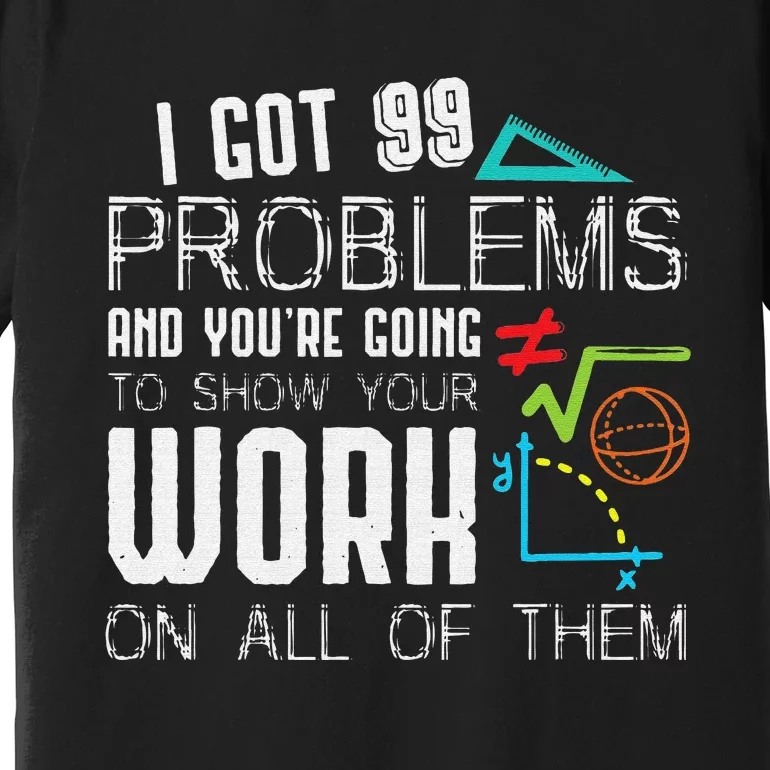 I Got 99 Problems Show Your Work Funny Math Teacher Premium T-Shirt