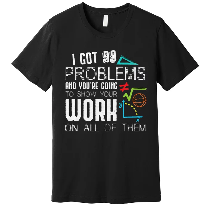 I Got 99 Problems Show Your Work Funny Math Teacher Premium T-Shirt