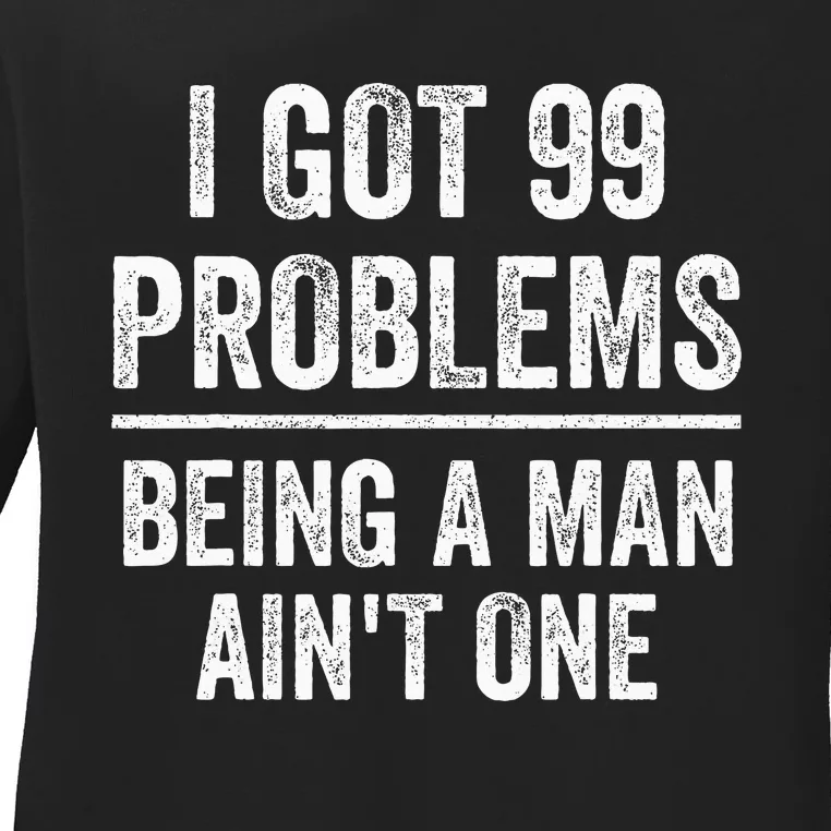 I Got 99 Problems But Being A Man AinT One Funny Problems Ladies Long Sleeve Shirt