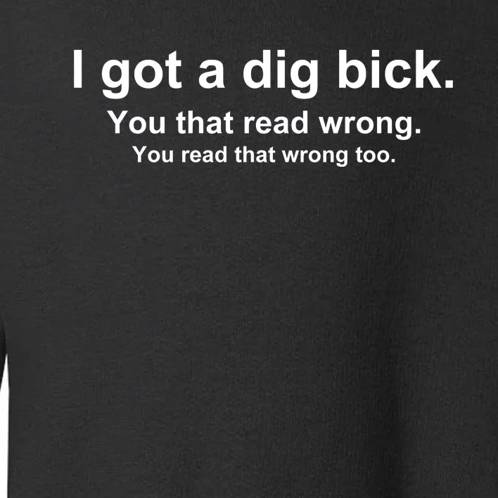 I Got A Dig Bick You That Read Wrong Toddler Sweatshirt