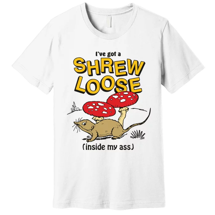 I’Ve Got A Shrew Loose Inside My Ass Premium T-Shirt