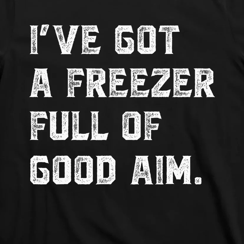 Ive Got A Freezer Full Of Good Aim Sarcastic Hunting Humor T-Shirt