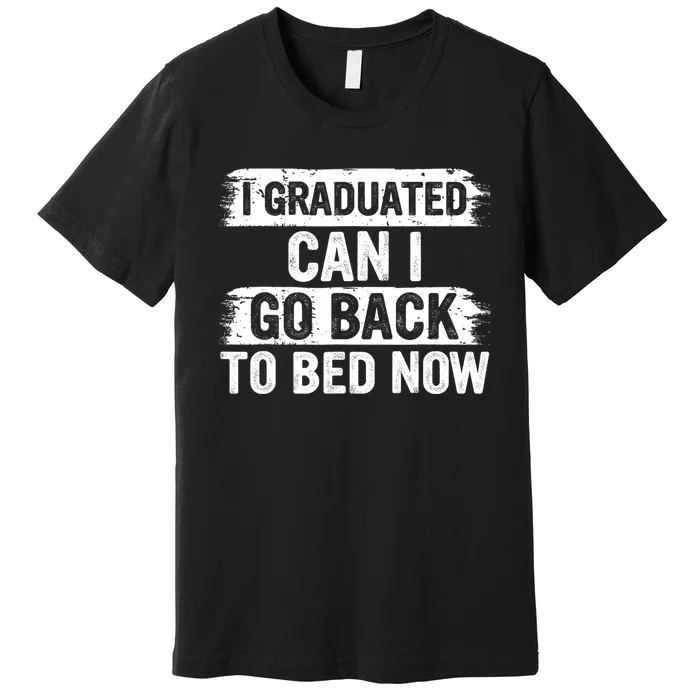 I Graduated Can I Go Back To Bed Now Gift For Graduation Premium T-Shirt