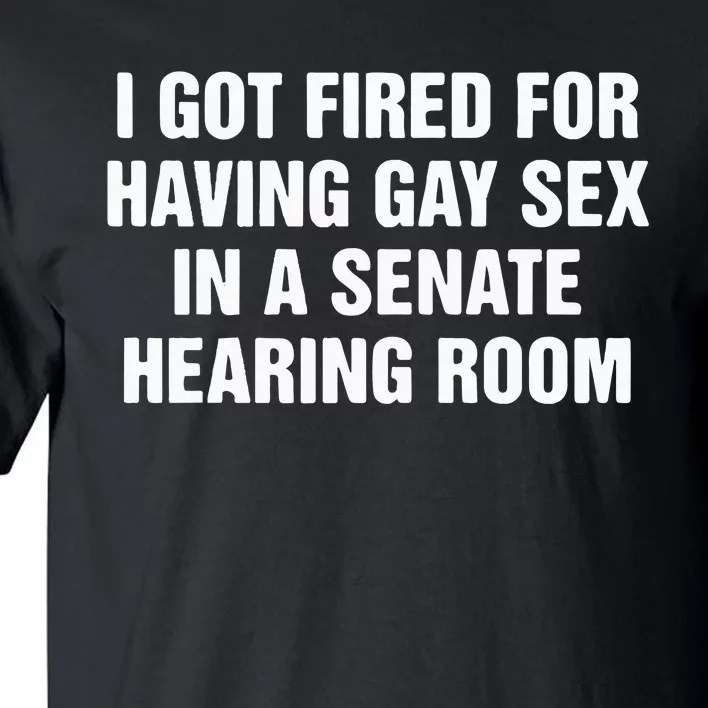 I Got Fired For Having Gay Sex In A Senate Hearing Room Tall T-Shirt