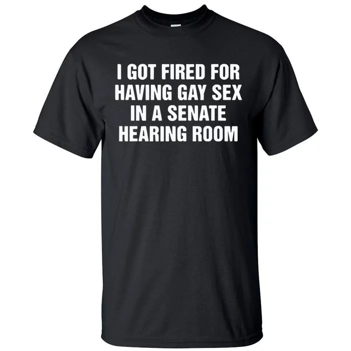 I Got Fired For Having Gay Sex In A Senate Hearing Room Tall T-Shirt