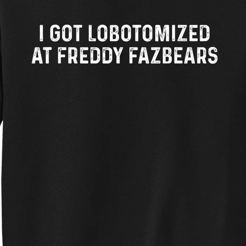 I Got Lobotomized At Freddy Fazbears Funny Meme Tall Sweatshirt