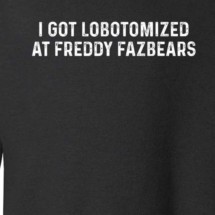 I Got Lobotomized At Freddy Fazbears Funny Meme Toddler Sweatshirt