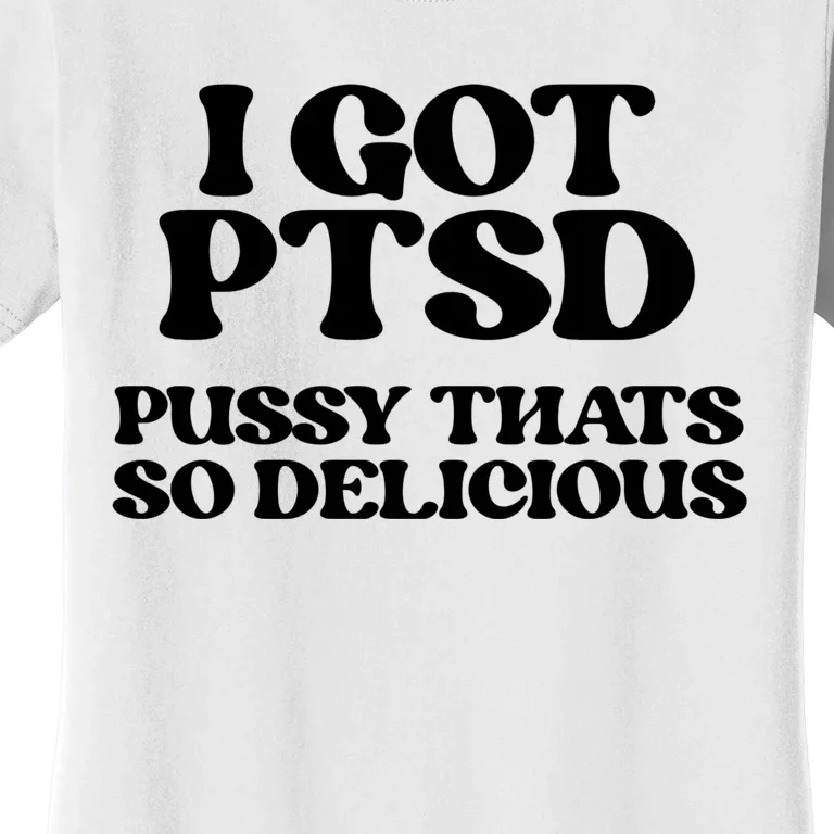 I GOT PTSD PUSSY THATS SO DELICIOUS Women's T-Shirt