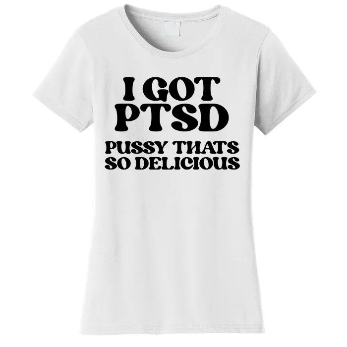 I GOT PTSD PUSSY THATS SO DELICIOUS Women's T-Shirt