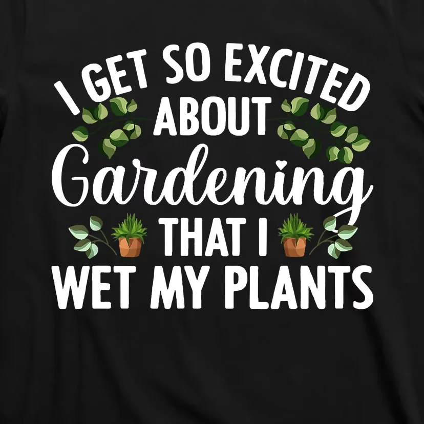 I Get So Excited About Gardening That I Wet My Plants Cool Gardening Plant Lover T-Shirt