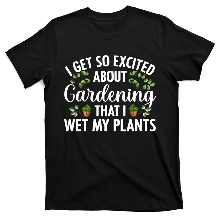 I Get So Excited About Gardening That I Wet My Plants Cool Gardening Plant Lover T-Shirt