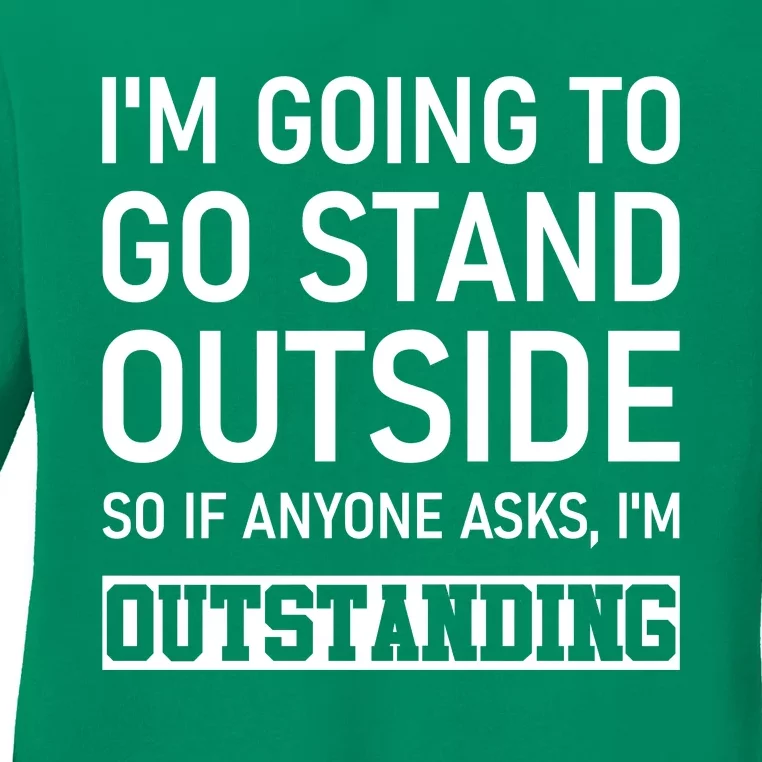 IM Going To Stand Outside So If Anyone Asks IM Outstanding Ladies Long Sleeve Shirt