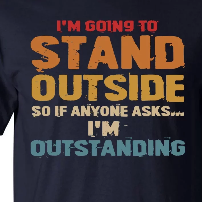 IM Going To Stand Outside So If Anyone Asks IM Outstanding Tall T-Shirt