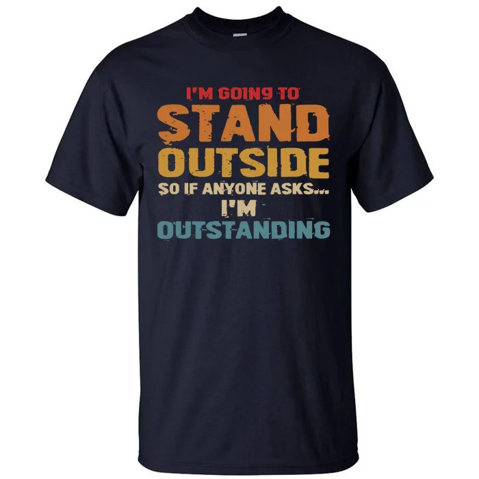 IM Going To Stand Outside So If Anyone Asks IM Outstanding Tall T-Shirt