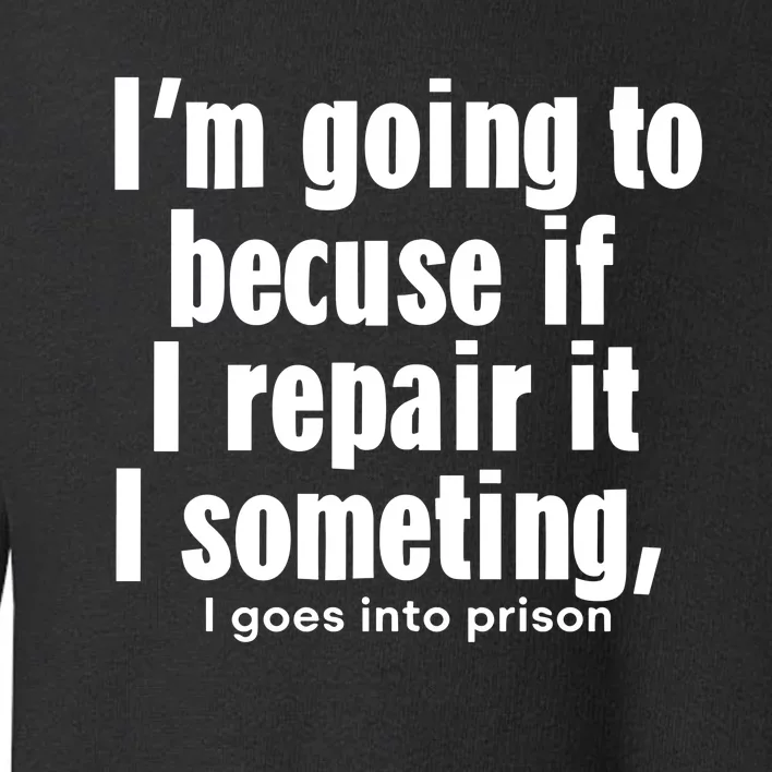 IM Going To Becuse If I Repair It I Someting I Goes Into Prison Toddler Sweatshirt