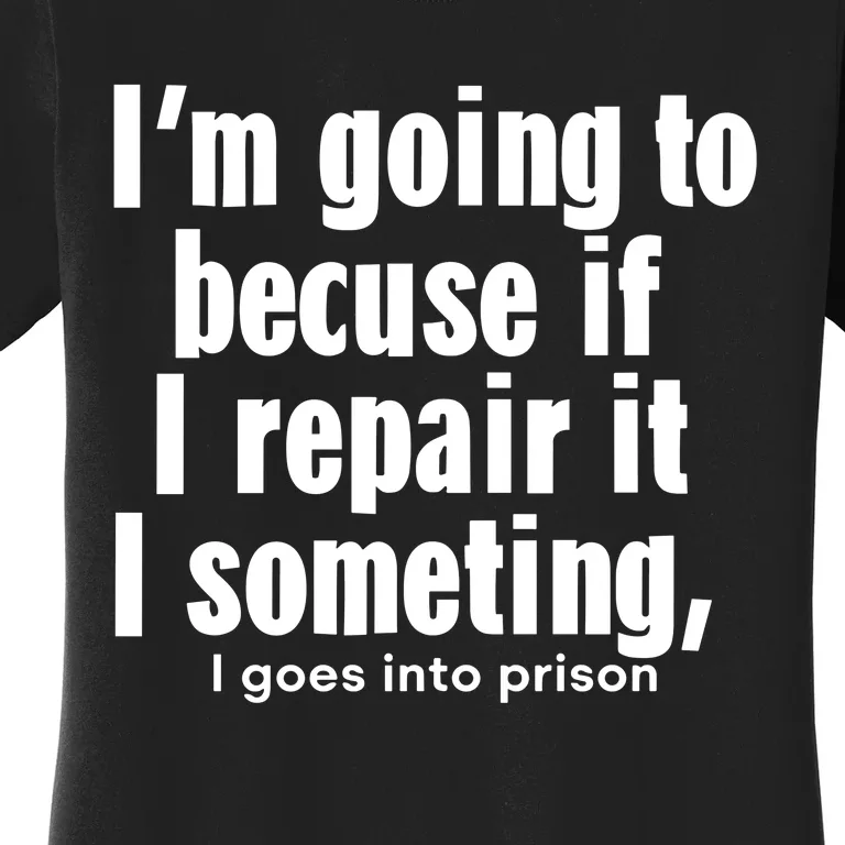 IM Going To Becuse If I Repair It I Someting I Goes Into Prison Women's T-Shirt