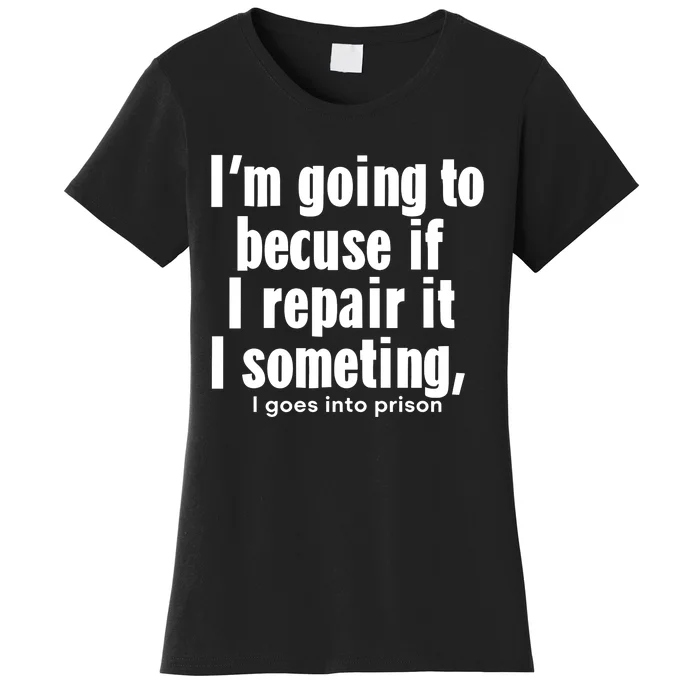 IM Going To Becuse If I Repair It I Someting I Goes Into Prison Women's T-Shirt