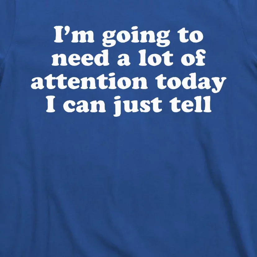 IM Going To Need A Lot Of Attention Today I Can Just Tell T-Shirt