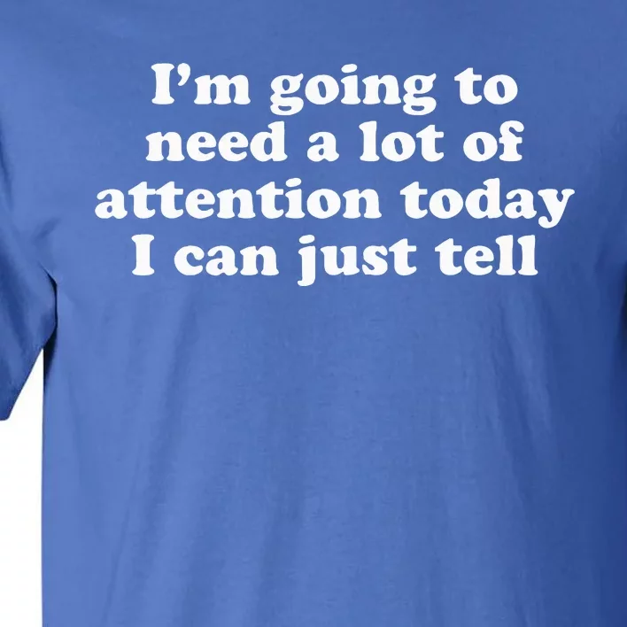 IM Going To Need A Lot Of Attention Today I Can Just Tell Tall T-Shirt