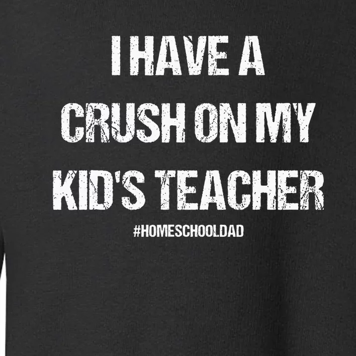 I Have A Crush On My Teacher Homeschooldad Quote Toddler Sweatshirt