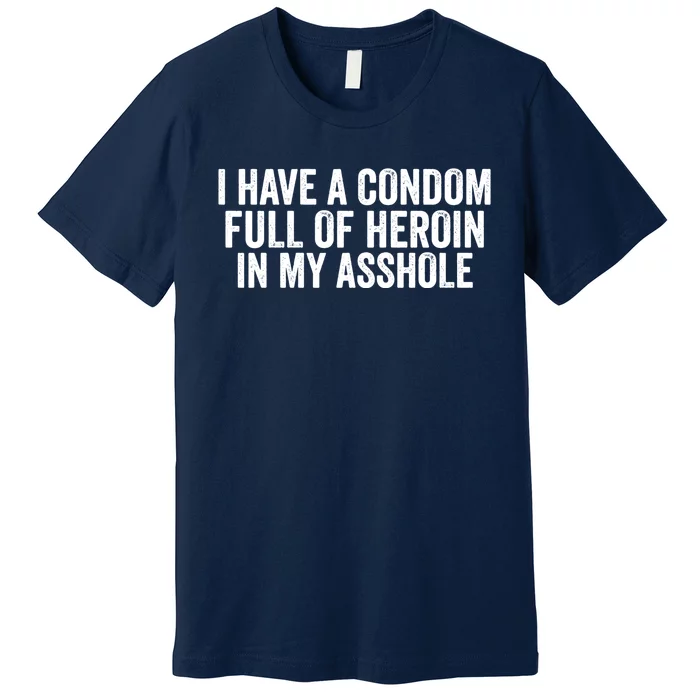 I Have A Condom Full Of Heroin In My Asshole Funny Quotes Sarcasm Premium T-Shirt